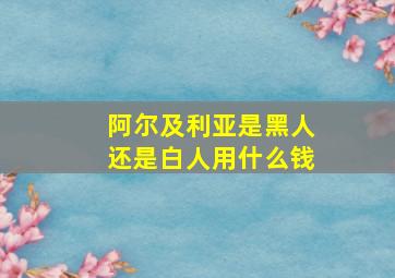 阿尔及利亚是黑人还是白人用什么钱