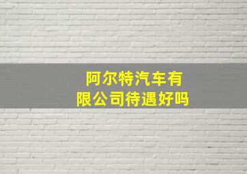 阿尔特汽车有限公司待遇好吗