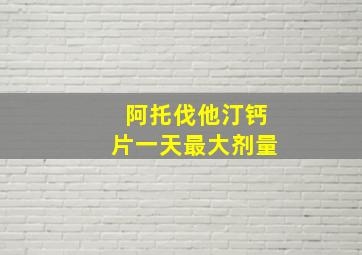 阿托伐他汀钙片一天最大剂量