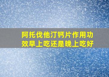 阿托伐他汀钙片作用功效早上吃还是晚上吃好