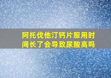 阿托伐他汀钙片服用时间长了会导致尿酸高吗