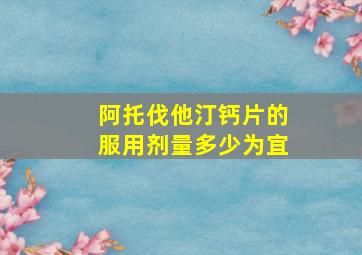 阿托伐他汀钙片的服用剂量多少为宜