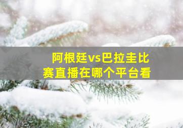 阿根廷vs巴拉圭比赛直播在哪个平台看