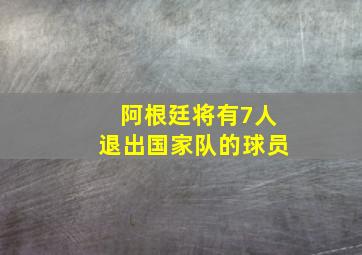 阿根廷将有7人退出国家队的球员