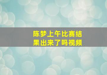 陈梦上午比赛结果出来了吗视频