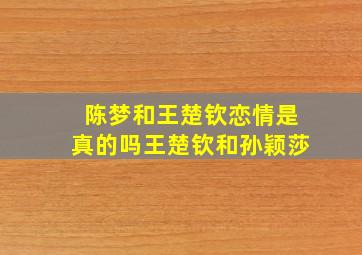 陈梦和王楚钦恋情是真的吗王楚钦和孙颖莎