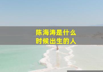 陈海涛是什么时候出生的人