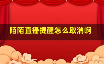 陌陌直播提醒怎么取消啊