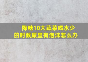 降糖10大蔬菜喝水少的时候尿里有泡沫怎么办