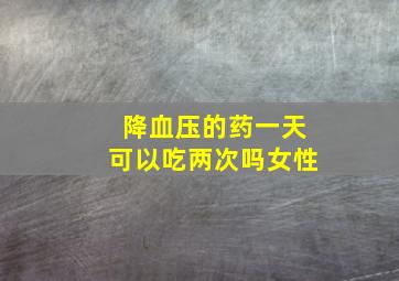 降血压的药一天可以吃两次吗女性