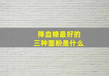 降血糖最好的三种面粉是什么