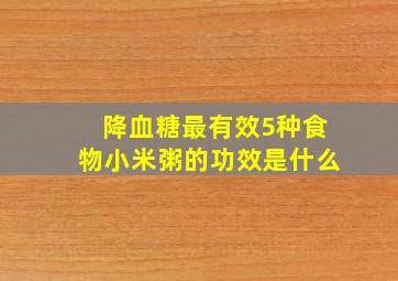 降血糖最有效5种食物小米粥的功效是什么