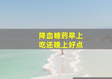 降血糖药早上吃还晚上好点