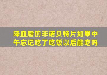 降血脂的非诺贝特片如果中午忘记吃了吃饭以后能吃吗