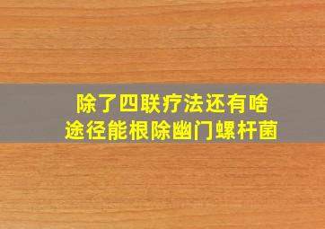 除了四联疗法还有啥途径能根除幽门螺杆菌