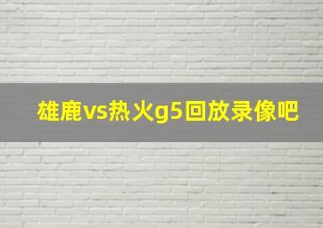 雄鹿vs热火g5回放录像吧