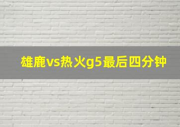 雄鹿vs热火g5最后四分钟