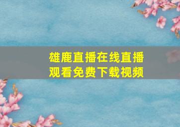 雄鹿直播在线直播观看免费下载视频