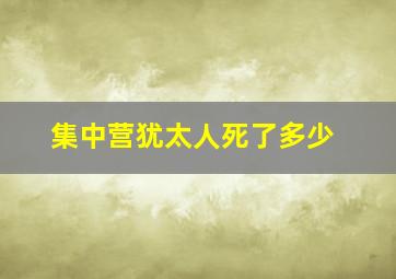 集中营犹太人死了多少