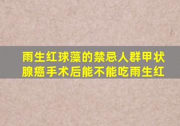 雨生红球藻的禁忌人群甲状腺癌手术后能不能吃雨生红