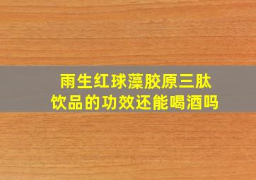 雨生红球藻胶原三肽饮品的功效还能喝酒吗