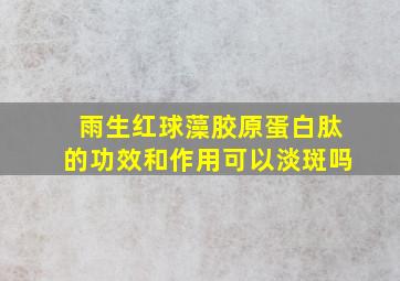 雨生红球藻胶原蛋白肽的功效和作用可以淡斑吗