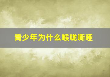 青少年为什么喉咙嘶哑