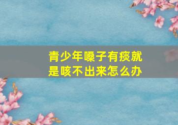 青少年嗓子有痰就是咳不出来怎么办