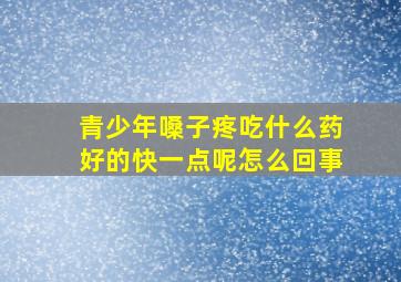 青少年嗓子疼吃什么药好的快一点呢怎么回事