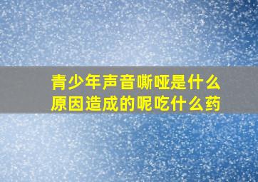 青少年声音嘶哑是什么原因造成的呢吃什么药