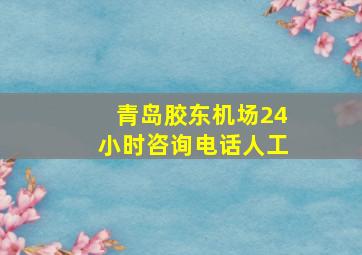 青岛胶东机场24小时咨询电话人工