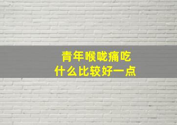 青年喉咙痛吃什么比较好一点