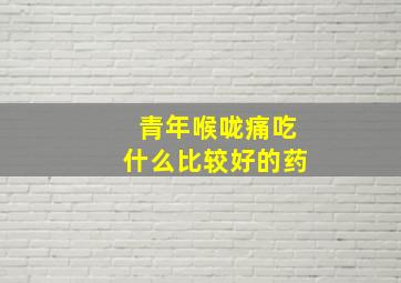 青年喉咙痛吃什么比较好的药