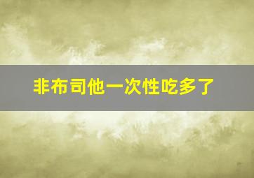 非布司他一次性吃多了