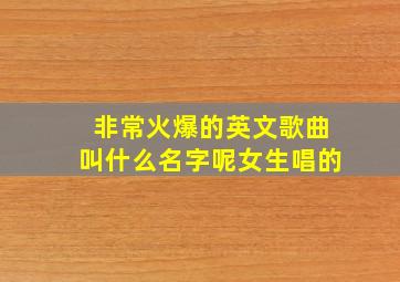 非常火爆的英文歌曲叫什么名字呢女生唱的