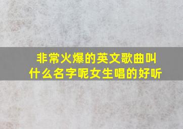 非常火爆的英文歌曲叫什么名字呢女生唱的好听