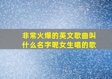 非常火爆的英文歌曲叫什么名字呢女生唱的歌