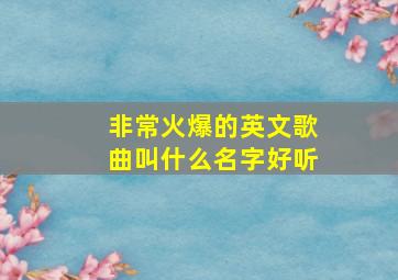 非常火爆的英文歌曲叫什么名字好听