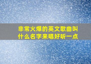 非常火爆的英文歌曲叫什么名字来唱好听一点