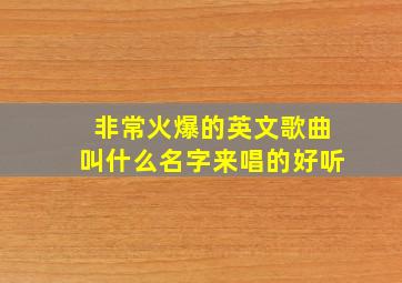 非常火爆的英文歌曲叫什么名字来唱的好听