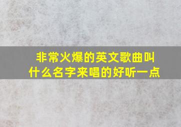 非常火爆的英文歌曲叫什么名字来唱的好听一点