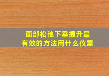 面部松弛下垂提升最有效的方法用什么仪器