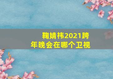 鞠婧祎2021跨年晚会在哪个卫视