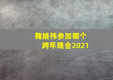 鞠婧祎参加哪个跨年晚会2021