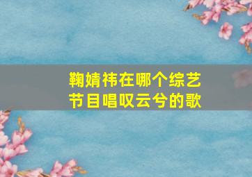 鞠婧祎在哪个综艺节目唱叹云兮的歌