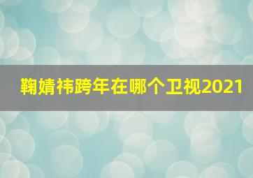 鞠婧祎跨年在哪个卫视2021