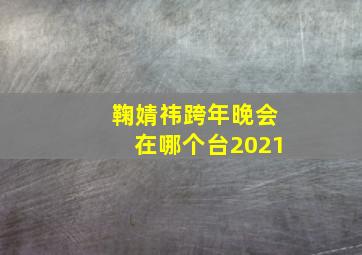 鞠婧祎跨年晚会在哪个台2021