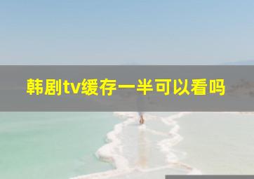 韩剧tv缓存一半可以看吗