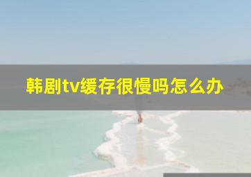 韩剧tv缓存很慢吗怎么办