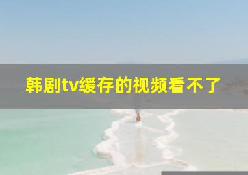 韩剧tv缓存的视频看不了